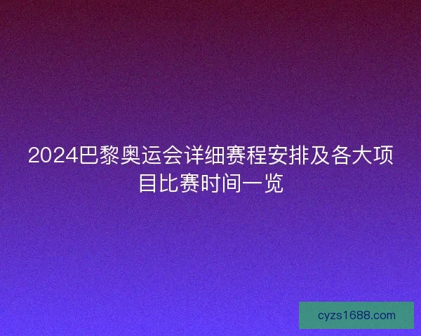 2024巴黎奥运会详细赛程安排及各大项目比赛时间一览