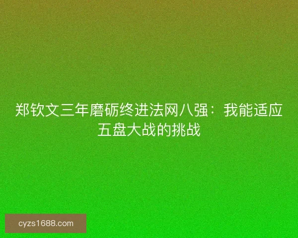郑钦文三年磨砺终进法网八强：我能适应五盘大战的挑战