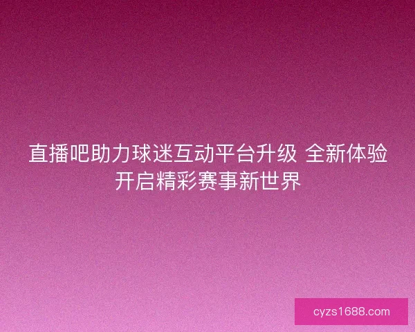 直播吧助力球迷互动平台升级 全新体验开启精彩赛事新世界 直播吧助力球迷互动平台升级 全新体验开启精彩赛事新世界