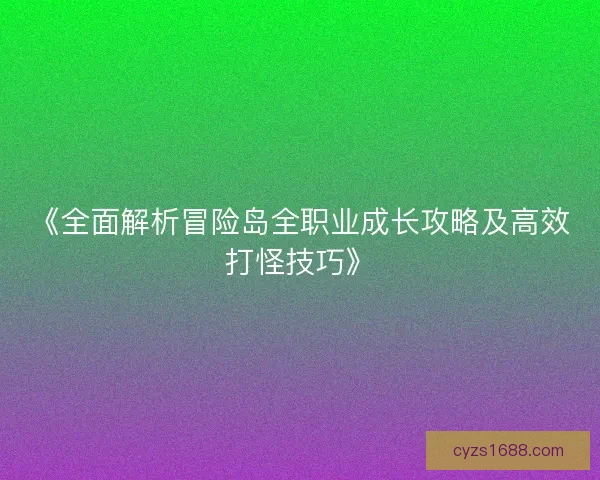 《全面解析冒险岛全职业成长攻略及高效打怪技巧》 《全面解析冒险岛全职业成长攻略及高效打怪技巧》
