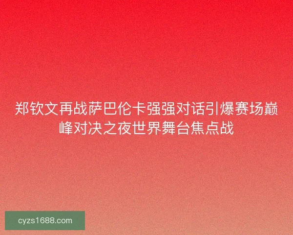 郑钦文再战萨巴伦卡强强对话引爆赛场巅峰对决之夜世界舞台焦点战