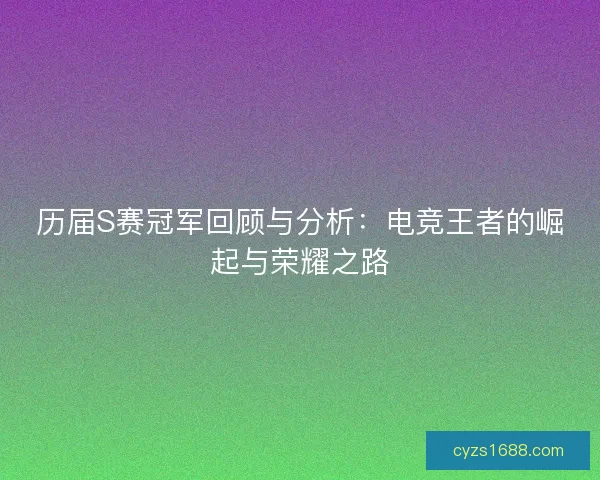 历届S赛冠军回顾与分析：电竞王者的崛起与荣耀之路
