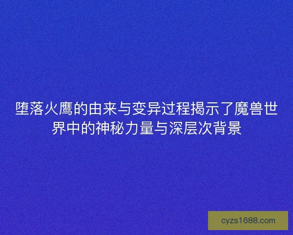 堕落火鹰的由来与变异过程揭示了魔兽世界中的神秘力量与深层次背景