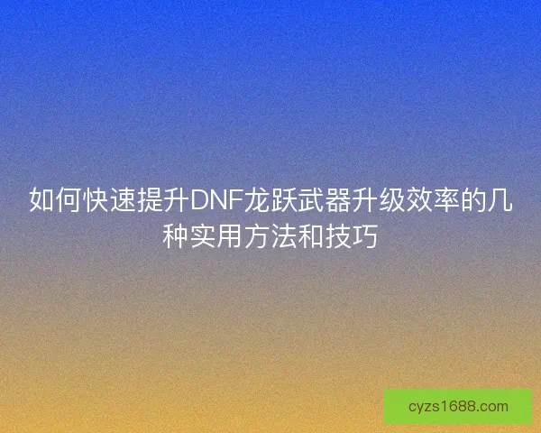 如何快速提升DNF龙跃武器升级效率的几种实用方法和技巧