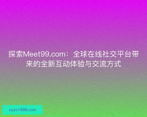 探索Meet99.com:全球在线社交平台带来的全新互动体验与交流方式 探索Meet99.com:全球在线社交平台带来的全新互动体验与交流方式