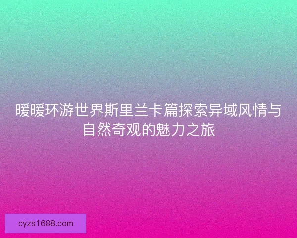 暖暖环游世界斯里兰卡篇探索异域风情与自然奇观的魅力之旅