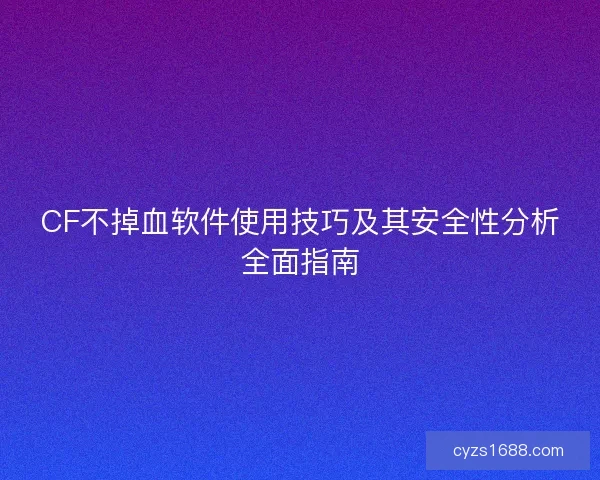 CF不掉血软件使用技巧及其安全性分析全面指南 CF不掉血软件使用技巧及其安全性分析全面指南