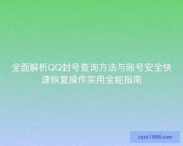全面解析QQ封号查询方法与账号安全快速恢复操作实用全能指南