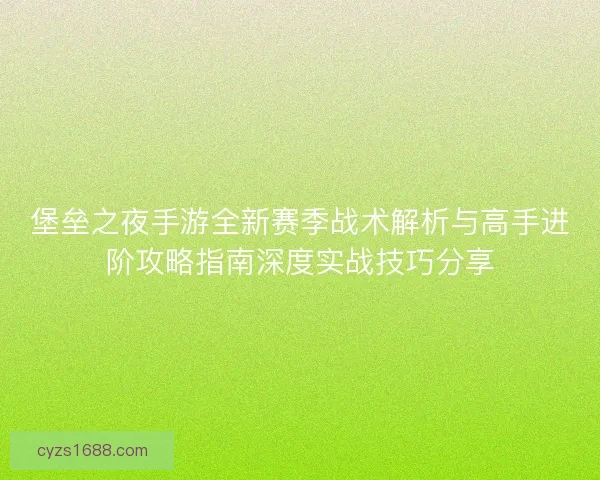 堡垒之夜手游全新赛季战术解析与高手进阶攻略指南深度实战技巧分享