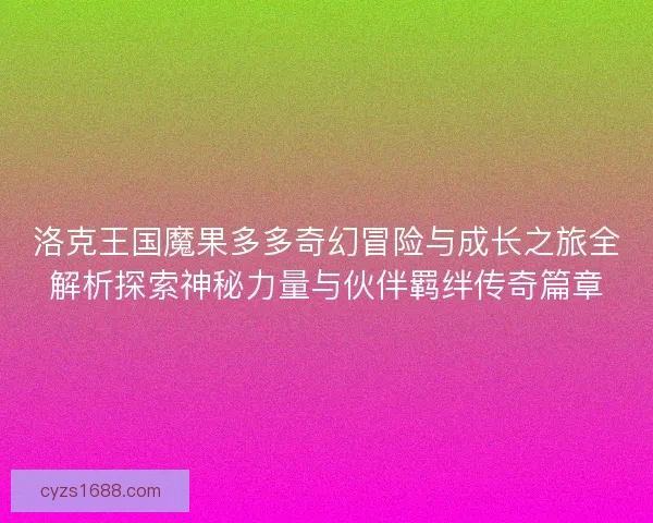 洛克王国魔果多多奇幻冒险与成长之旅全解析探索神秘力量与伙伴羁绊传奇篇章 洛克王国魔果多多奇幻冒险与成长之旅全解析探索神秘力量与伙伴羁绊传奇篇章