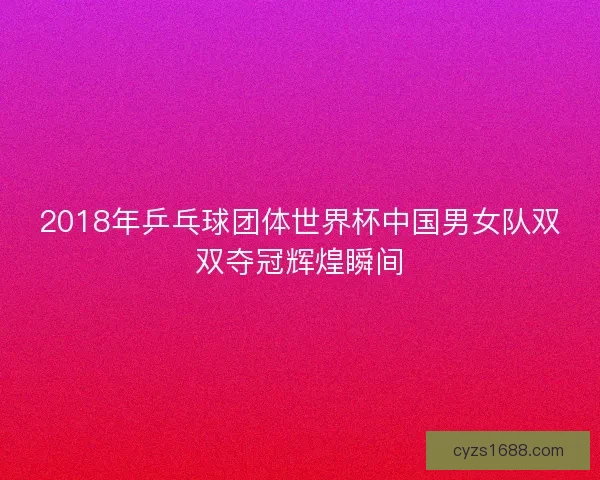 2018年乒乓球团体世界杯中国男女队双双夺冠辉煌瞬间