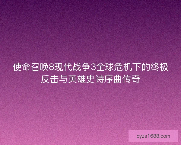 使命召唤8现代战争3全球危机下的终极反击与英雄史诗序曲传奇