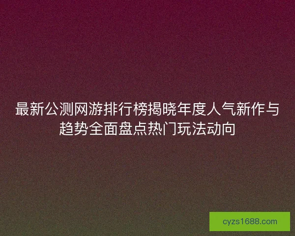 最新公测网游排行榜揭晓年度人气新作与趋势全面盘点热门玩法动向