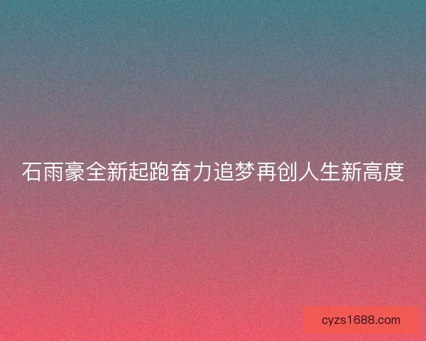石雨豪全新起跑奋力追梦再创人生新高度 石雨豪全新起跑奋力追梦再创人生新高度