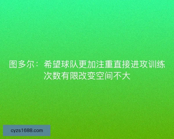 图多尔：希望球队更加注重直接进攻训练次数有限改变空间不大