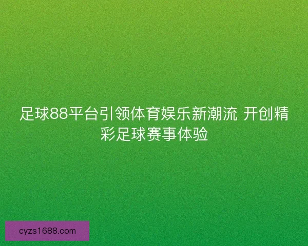 足球88平台引领体育娱乐新潮流 开创精彩足球赛事体验 足球88平台引领体育娱乐新潮流 开创精彩足球赛事体验