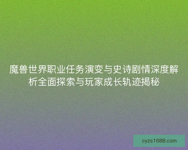 魔兽世界职业任务演变与史诗剧情深度解析全面探索与玩家成长轨迹揭秘