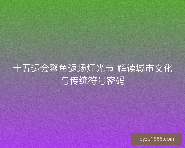 十五运会鳌鱼返场灯光节 解读城市文化与传统符号密码