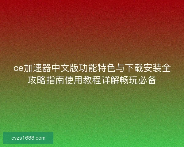 ce加速器中文版功能特色与下载安装全攻略指南使用教程详解畅玩必备
