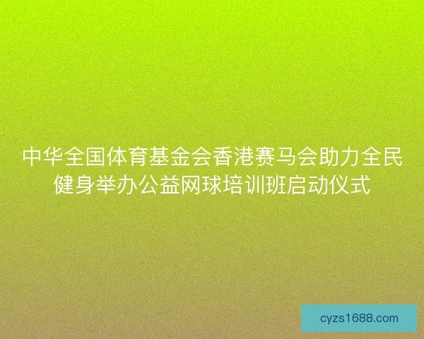 中华全国体育基金会香港赛马会助力全民健身举办公益网球培训班启动仪式