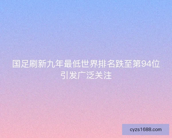 国足刷新九年最低世界排名跌至第94位引发广泛关注