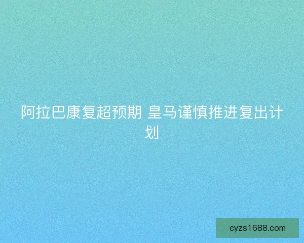 阿拉巴康复超预期 皇马谨慎推进复出计划