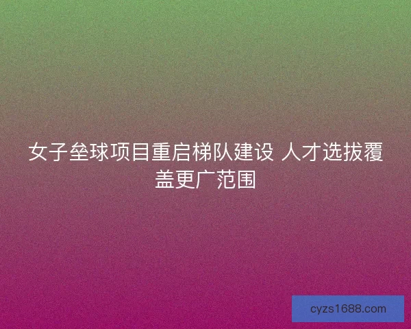 女子垒球项目重启梯队建设 人才选拔覆盖更广范围