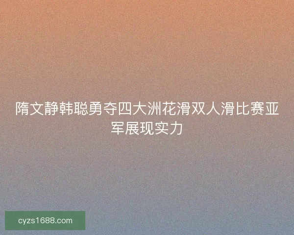 隋文静韩聪勇夺四大洲花滑双人滑比赛亚军展现实力