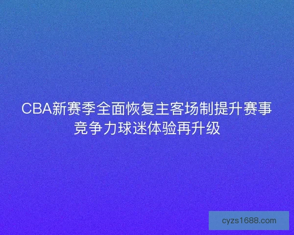 CBA新赛季全面恢复主客场制提升赛事竞争力球迷体验再升级
