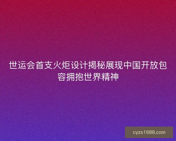 世运会首支火炬设计揭秘展现中国开放包容拥抱世界精神