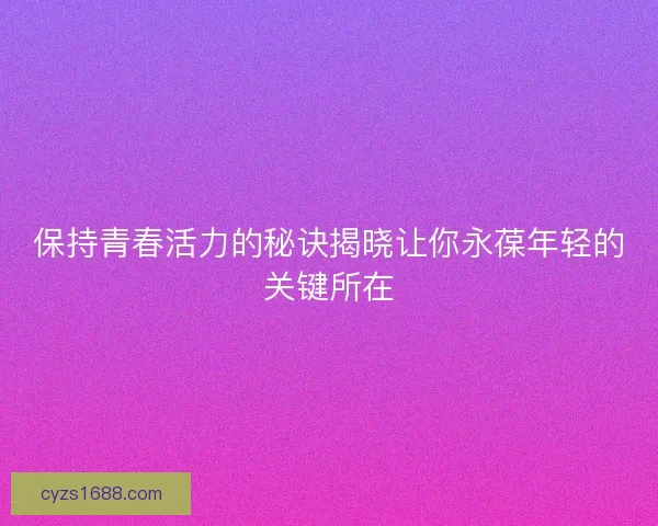 保持青春活力的秘诀揭晓让你永葆年轻的关键所在