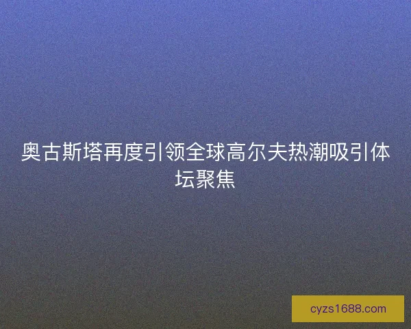 奥古斯塔再度引领全球高尔夫热潮吸引体坛聚焦
