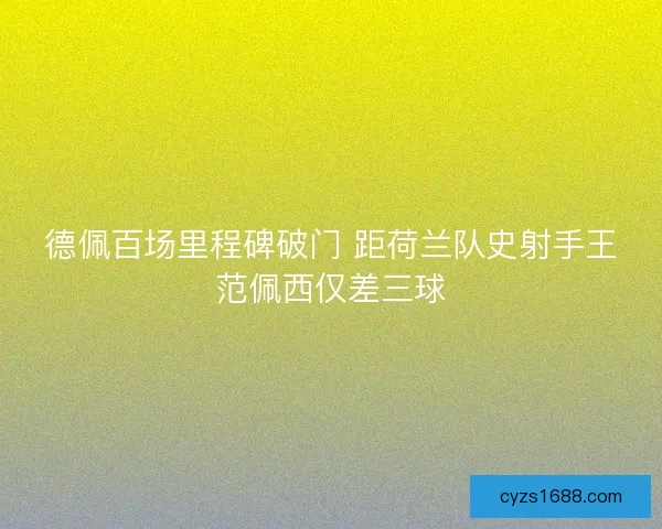 德佩百场里程碑破门 距荷兰队史射手王范佩西仅差三球 德佩百场里程碑破门 距荷兰队史射手王范佩西仅差三球