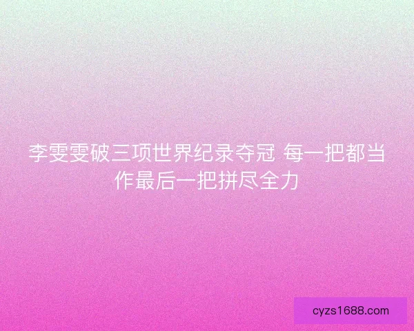 李雯雯破三项世界纪录夺冠 每一把都当作最后一把拼尽全力 李雯雯破三项世界纪录夺冠 每一把都当作最后一把拼尽全力