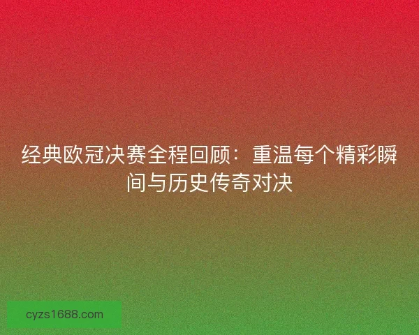 经典欧冠决赛全程回顾:重温每个精彩瞬间与历史传奇对决 经典欧冠决赛全程回顾:重温每个精彩瞬间与历史传奇对决