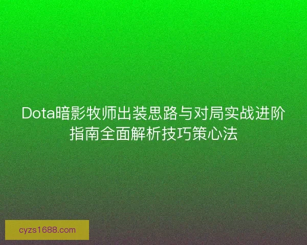 Dota暗影牧师出装思路与对局实战进阶指南全面解析技巧策心法
