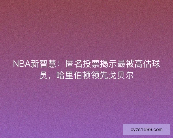 NBA新智慧：匿名投票揭示最被高估球员，哈里伯顿领先戈贝尔
