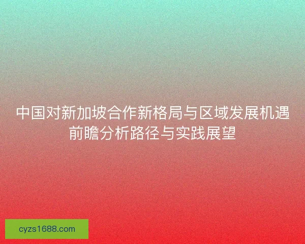 中国对新加坡合作新格局与区域发展机遇前瞻分析路径与实践展望