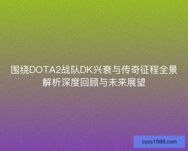 围绕DOTA2战队DK兴衰与传奇征程全景解析深度回顾与未来展望 围绕DOTA2战队DK兴衰与传奇征程全景解析深度回顾与未来展望