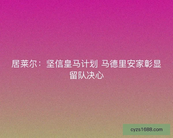 居莱尔：坚信皇马计划 马德里安家彰显留队决心