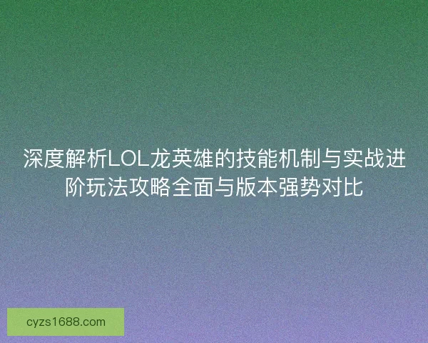 深度解析LOL龙英雄的技能机制与实战进阶玩法攻略全面与版本强势对比