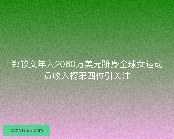 郑钦文年入2060万美元跻身全球女运动员收入榜第四位引关注 郑钦文年入2060万美元跻身全球女运动员收入榜第四位引关注