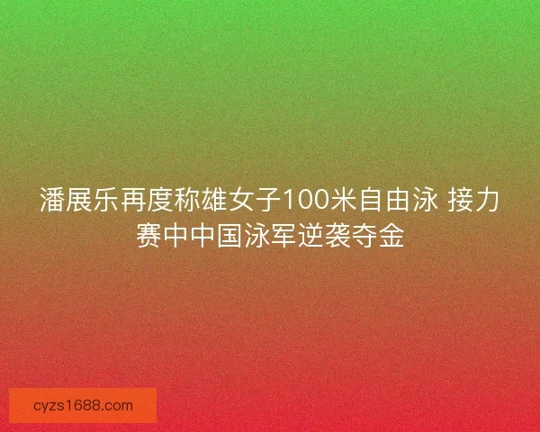 潘展乐再度称雄女子100米自由泳 接力赛中中国泳军逆袭夺金
