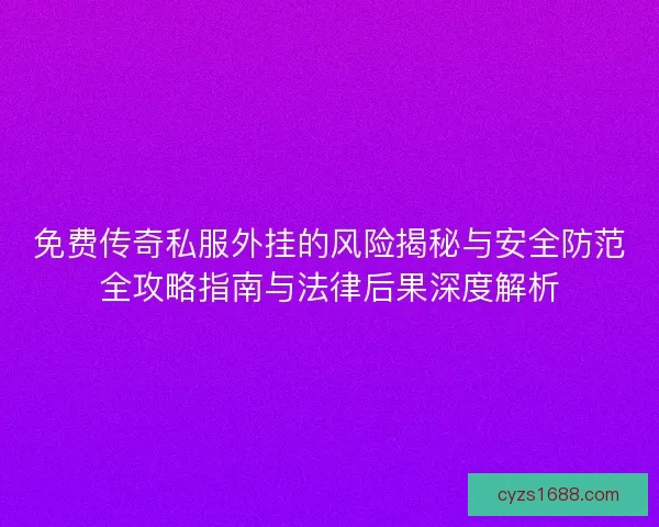 免费传奇私服外挂的风险揭秘与安全防范全攻略指南与法律后果深度解析