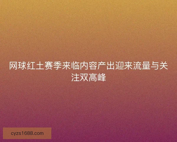 网球红土赛季来临内容产出迎来流量与关注双高峰 网球红土赛季来临内容产出迎来流量与关注双高峰