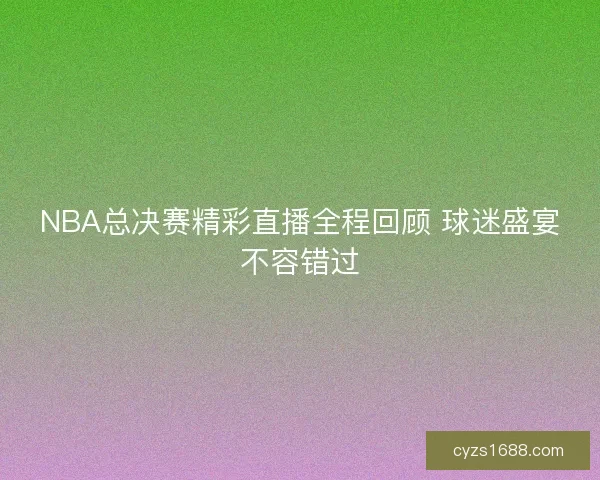 NBA总决赛精彩直播全程回顾 球迷盛宴不容错过