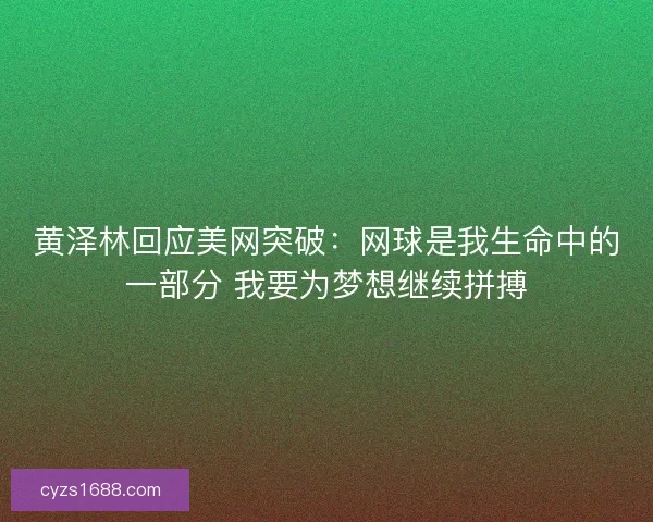 黄泽林回应美网突破:网球是我生命中的一部分 我要为梦想继续拼搏 黄泽林回应美网突破:网球是我生命中的一部分 我要为梦想继续拼搏