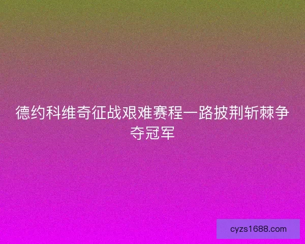 德约科维奇征战艰难赛程一路披荆斩棘争夺冠军