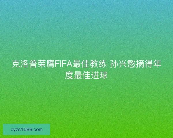 克洛普荣膺FIFA最佳教练 孙兴慜摘得年度最佳进球 克洛普荣膺FIFA最佳教练 孙兴慜摘得年度最佳进球