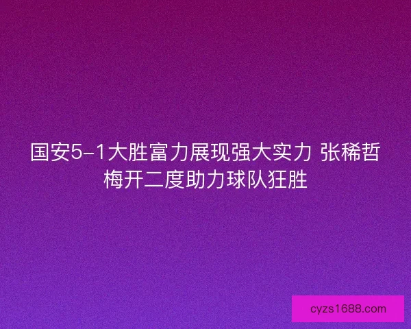 国安5-1大胜富力展现强大实力 张稀哲梅开二度助力球队狂胜